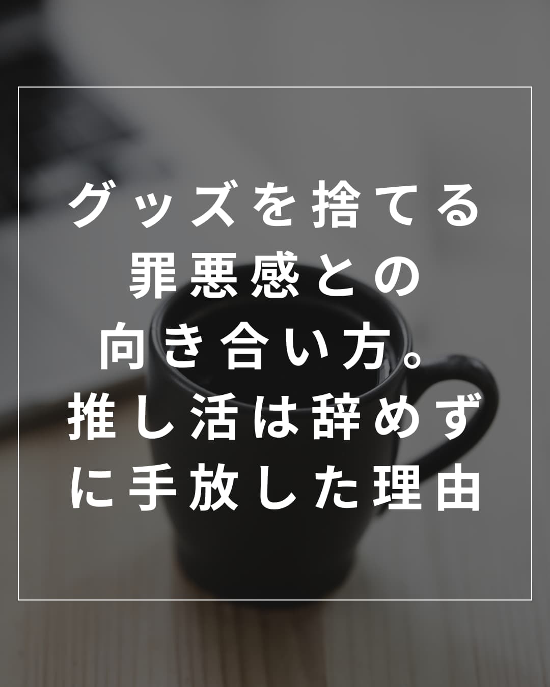 グッズを捨てる罪悪感との向き合い方。推し活は辞めずに手放した理由